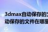 3dmax自动保存的文件在哪里看（3dmax自动保存的文件在哪里）