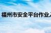 福州市安全平台作业入口（福州市安全平台）