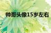 帅哥头像15岁左右（帅哥照片15岁左右）