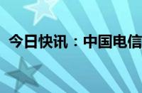 今日快讯：中国电信成立低空经济产业联盟