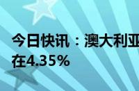 今日快讯：澳大利亚央行将现金利率目标维持在4.35%