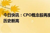 今日快讯：CPO概念股再度拉升，新易盛 中际旭创双双续创历史新高