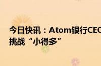 今日快讯：Atom银行CEO：实施四天工作制比混合工作制挑战“小得多”