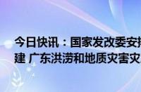 今日快讯：国家发改委安排1.3亿元中央预算内投资支持福建 广东洪涝和地质灾害灾后应急恢复