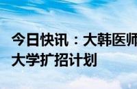 今日快讯：大韩医师协会要求撤回明年度医科大学扩招计划