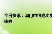 今日快讯：澳门中银成功发行共建“一带一路”可持续发展债券