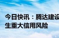 今日快讯：腾达建设：联营企业因应收款项发生重大信用风险