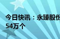 今日快讯：永臻股份：网上中签号出炉，共8.54万个