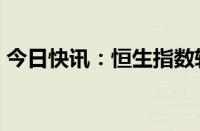 今日快讯：恒生指数转跌，紫金矿业跌超4%