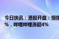 今日快讯：港股开盘：恒指涨0.14%，恒生科技指数涨0.26%，哔哩哔哩涨超4%