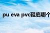 pu eva pvc鞋底哪个好（pu鞋底的优缺点）