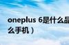 oneplus 6是什么品牌手机（oneplus6是什么手机）