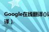 Google在线翻译()语言翻译（google在线翻译）