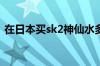 在日本买sk2神仙水多少钱（神仙水多少钱）