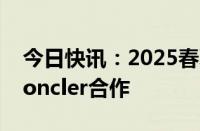 今日快讯：2025春夏上海时装周与盟可睐Moncler合作