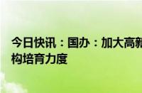 今日快讯：国办：加大高新技术细分领域专业性创业投资机构培育力度