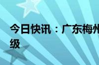 今日快讯：广东梅州市防汛应急响应提升为Ⅰ级