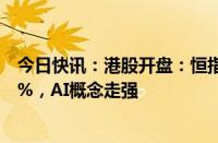 今日快讯：港股开盘：恒指涨0.79%，恒生科技指数涨1.06%，AI概念走强