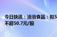 今日快讯：洽洽食品：拟5000万元1亿元回购股份，回购价不超50.7元/股