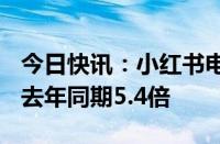 今日快讯：小红书电商618数据：直播订单为去年同期5.4倍