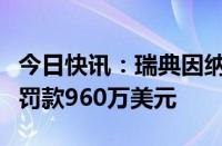 今日快讯：瑞典因纳斯达克违反监管规定对其罚款960万美元