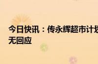 今日快讯：传永辉超市计划关闭200家门店，公司称对此暂无回应