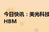 今日快讯：美光科技据悉考虑在马来西亚生产HBM