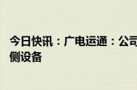 今日快讯：广电运通：公司有雷视一体机 边缘计算单元等路侧设备