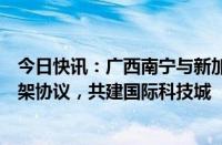 今日快讯：广西南宁与新加坡裕新国际集团签署战略合作框架协议，共建国际科技城