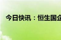 今日快讯：恒生国企指数涨幅扩大至3.5%