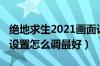 绝地求生2021画面设置（2019绝地求生画面设置怎么调最好）