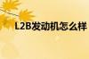 L2B发动机怎么样（l2b发动机怎么样）