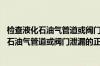 检查液化石油气管道或阀门泄漏的正确方法是?()（检查液化石油气管道或阀门泄漏的正确方法是）