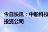 今日快讯：中船科技在齐齐哈尔成立清洁能源投资公司