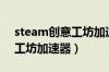 steam创意工坊加速后打不开（steam创意工坊加速器）