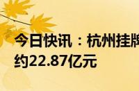 今日快讯：杭州挂牌2宗住宅用地，总起始价约22.87亿元