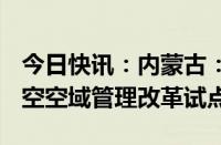 今日快讯：内蒙古：到2027年培育1—2个低空空域管理改革试点