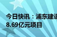 今日快讯：浦东建设：子公司近日合计中标18.69亿元项目