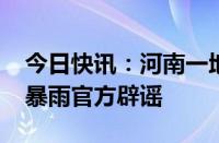 今日快讯：河南一地发射3000枚增雨弹引发暴雨官方辟谣