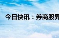 今日快讯：券商股异动，浙商证券涨近4%