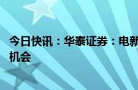 今日快讯：华泰证券：电新行业看好出海 新技术与盈利反弹机会