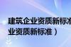 建筑企业资质新标准2023年下半年（建筑企业资质新标准）