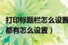 打印标题栏怎么设置每页都有（打印标题每页都有怎么设置）