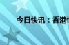 今日快讯：香港恒指跌幅扩大至1%