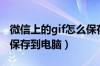 微信上的gif怎么保存到电脑上（微信gif怎么保存到电脑）