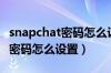 snapchat密码怎么设置不了卡住（snapchat密码怎么设置）