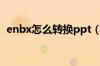 enbx怎么转换ppt（enbx如何转换成ppt）