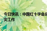 今日快讯：中国红十字会总会派出工作组赴广西开展防汛救灾工作