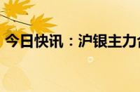 今日快讯：沪银主力合约日内涨幅扩大至3%