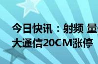 今日快讯：射频 量子通信概念午后发力，吉大通信20CM涨停